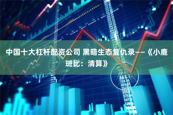 中国十大杠杆配资公司 黑暗生态复仇录——《小鹿斑比：清算》