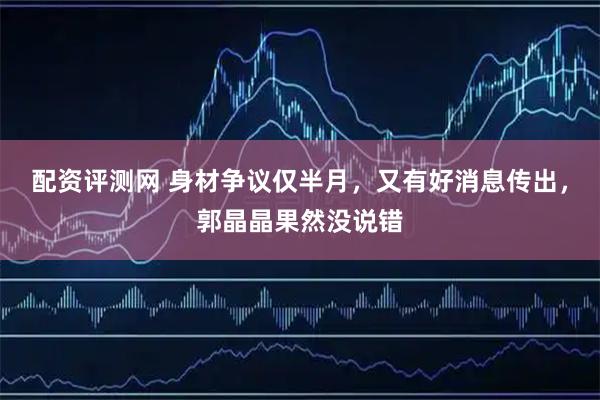 配资评测网 身材争议仅半月，又有好消息传出，郭晶晶果然没说错