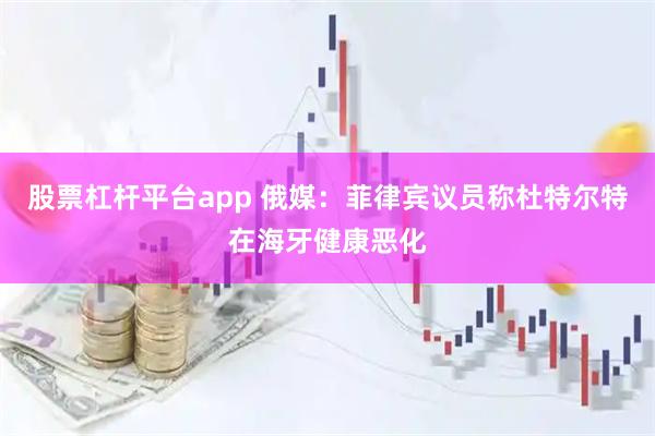 股票杠杆平台app 俄媒：菲律宾议员称杜特尔特在海牙健康恶化