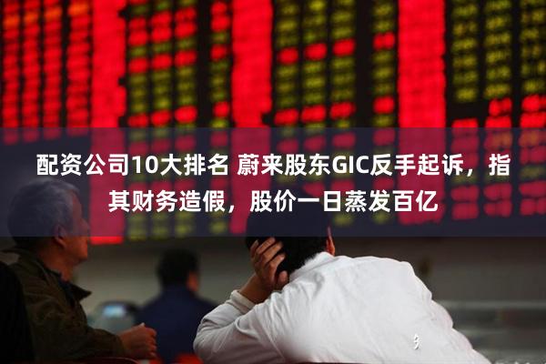 配资公司10大排名 蔚来股东GIC反手起诉，指其财务造假，股价一日蒸发百亿