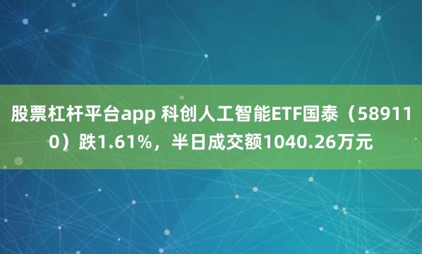 股票杠杆平台app 科创人工智能ETF国泰（589110）跌1.61%，半日成交额1040.26万元