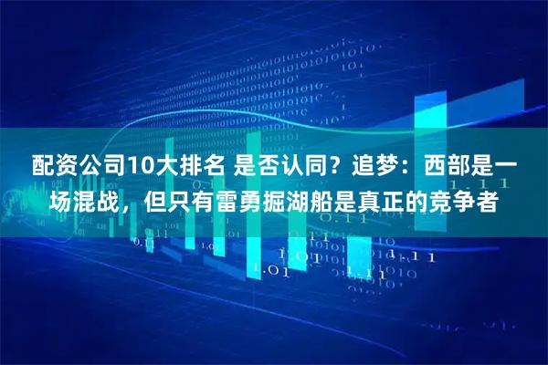 配资公司10大排名 是否认同？追梦：西部是一场混战，但只有雷勇掘湖船是真正的竞争者
