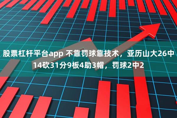 股票杠杆平台app 不靠罚球靠技术，亚历山大26中14砍31分9板4助3帽，罚球2中2