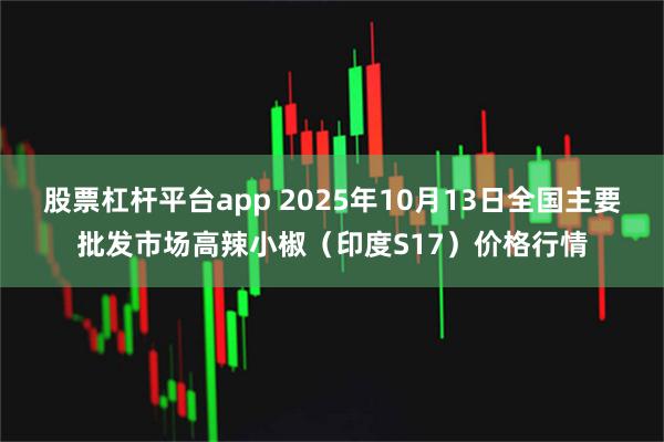 股票杠杆平台app 2025年10月13日全国主要批发市场高辣小椒（印度S17）价格行情
