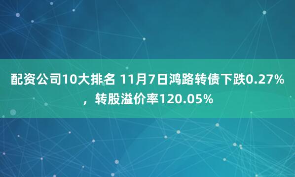 配资公司10大排名 11月7日鸿路转债下跌0.27%，转股溢价率120.05%