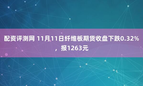 配资评测网 11月11日纤维板期货收盘下跌0.32%，报1263元