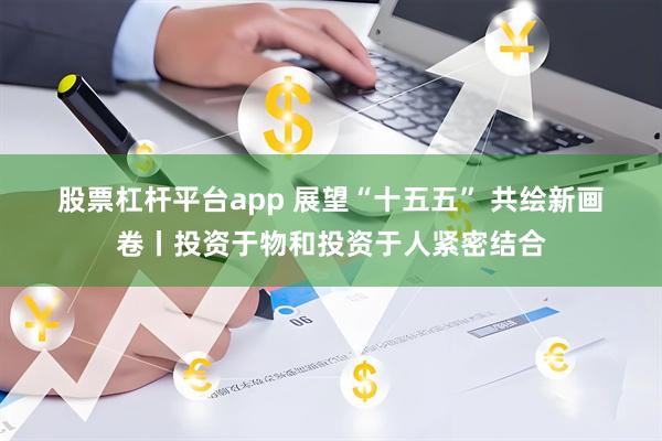 股票杠杆平台app 展望“十五五” 共绘新画卷丨投资于物和投资于人紧密结合