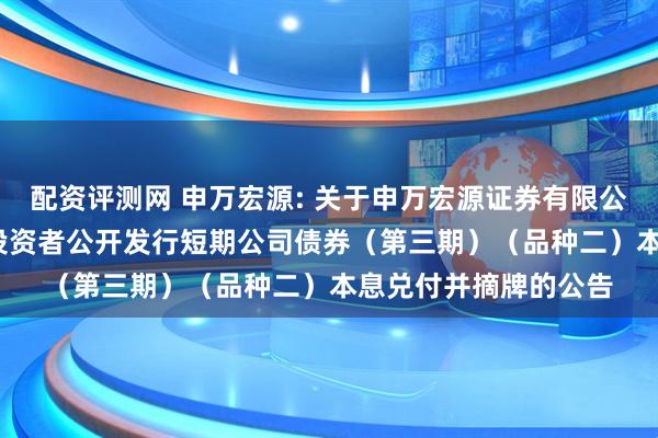 配资评测网 申万宏源: 关于申万宏源证券有限公司2024年面向专业投资者公开发行短期公司债券（第三期）（品种二）本息兑付并摘牌的公告