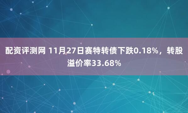 配资评测网 11月27日赛特转债下跌0.18%，转股溢价率33.68%