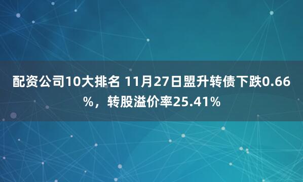 配资公司10大排名 11月27日盟升转债下跌0.66%，转股溢价率25.41%