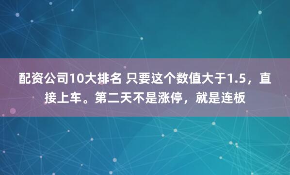 配资公司10大排名 只要这个数值大于1.5，直接上车。第二天不是涨停，就是连板
