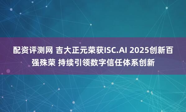 配资评测网 吉大正元荣获ISC.AI 2025创新百强殊荣 持续引领数字信任体系创新