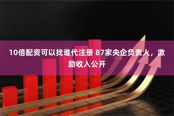 10倍配资可以找谁代注册 87家央企负责人，激励收入公开
