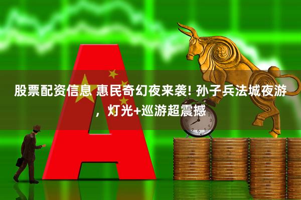 股票配资信息 惠民奇幻夜来袭! 孙子兵法城夜游，灯光+巡游超震撼